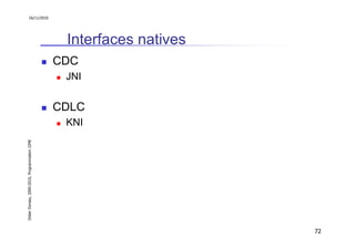 Didier Donsez, 2000-2010, Programmation J2ME
                                                                                                  16/11/2010




                                                                       CDC
                                                                 JNI



                                                    KNI
                                                          CDLC
                                                                             Interfaces natives




72
 