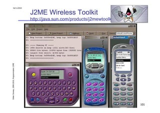 16/11/2010


                                               J2ME Wireless Toolkit
                                               http://java.sun.com/products/j2mewtoolkit/
Didier Donsez, 2000-2010, Programmation J2ME




                                                                                            101
 