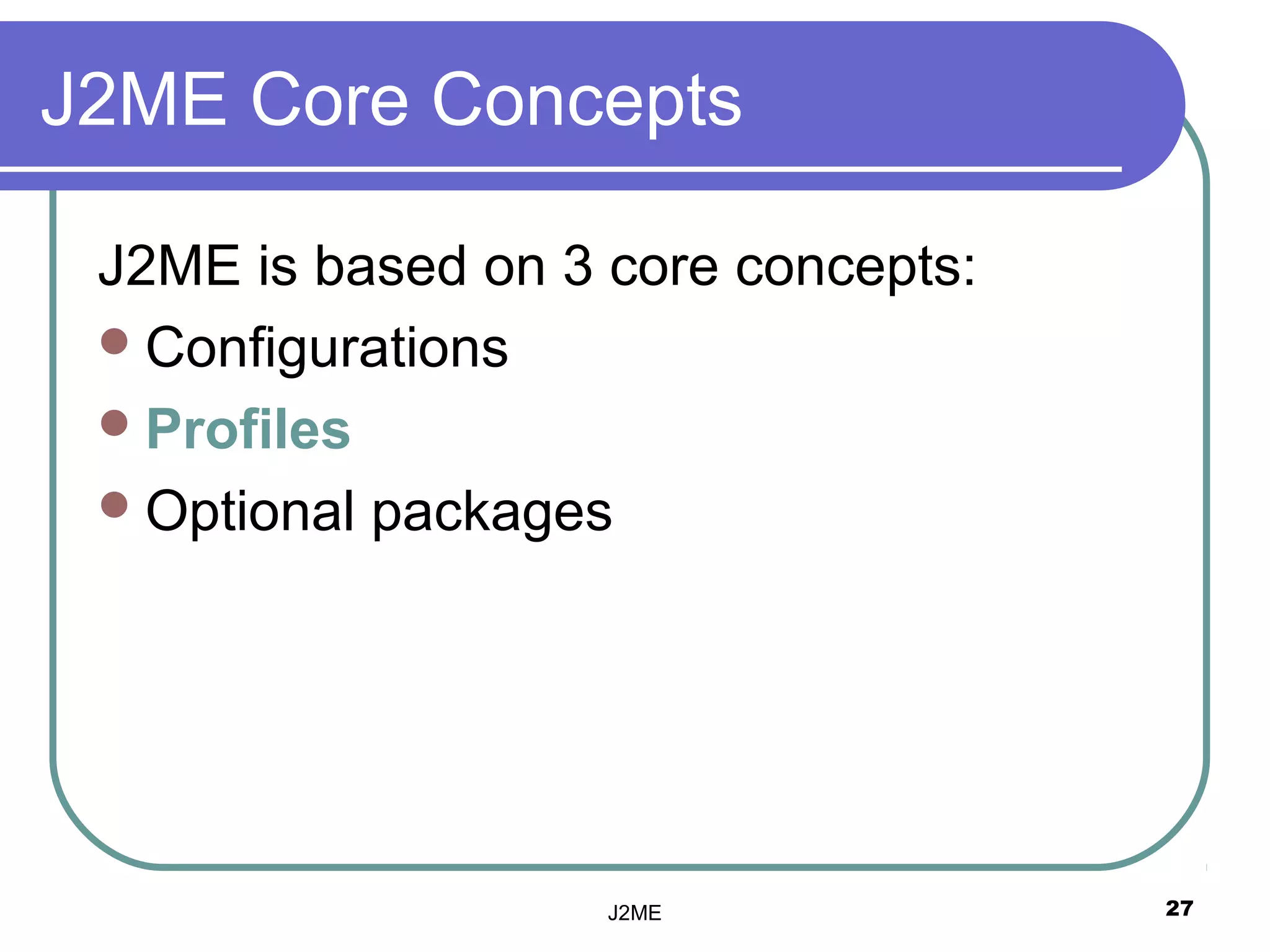 J2ME Core Concepts

 J2ME is based on 3 core concepts:
  Configurations
  Profiles
  Optional packages




                    J2ME             27
 
