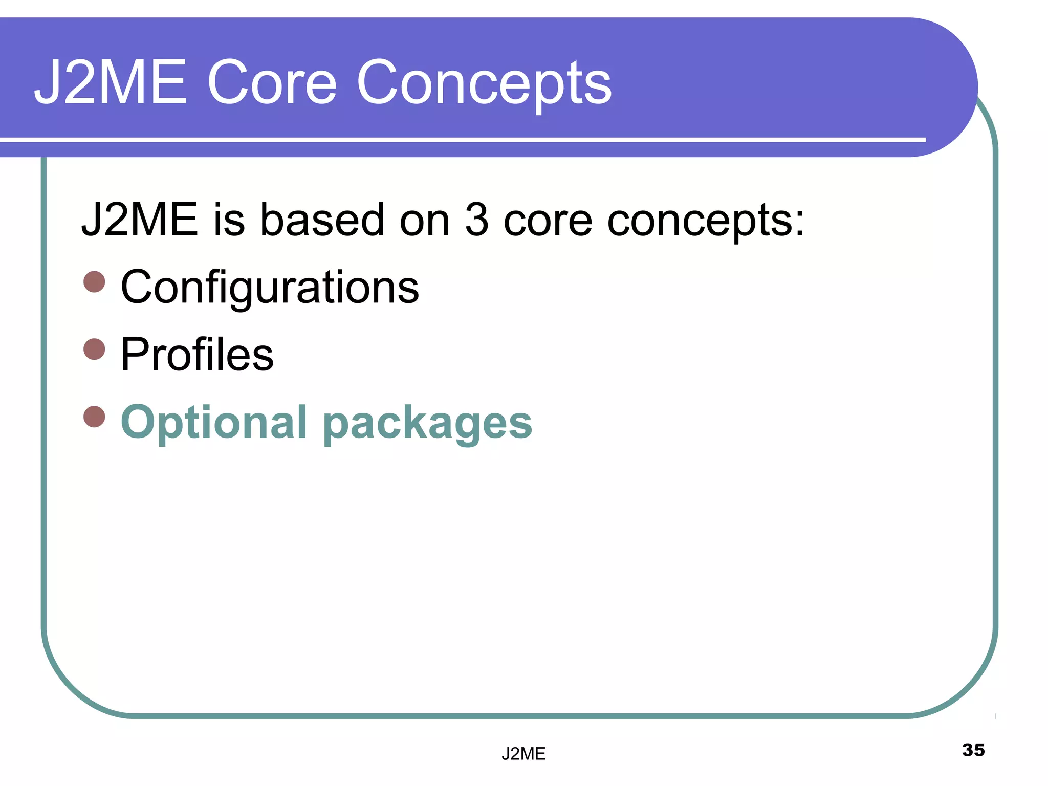 J2ME Core Concepts

 J2ME is based on 3 core concepts:
  Configurations
  Profiles
  Optional packages




                    J2ME             35
 