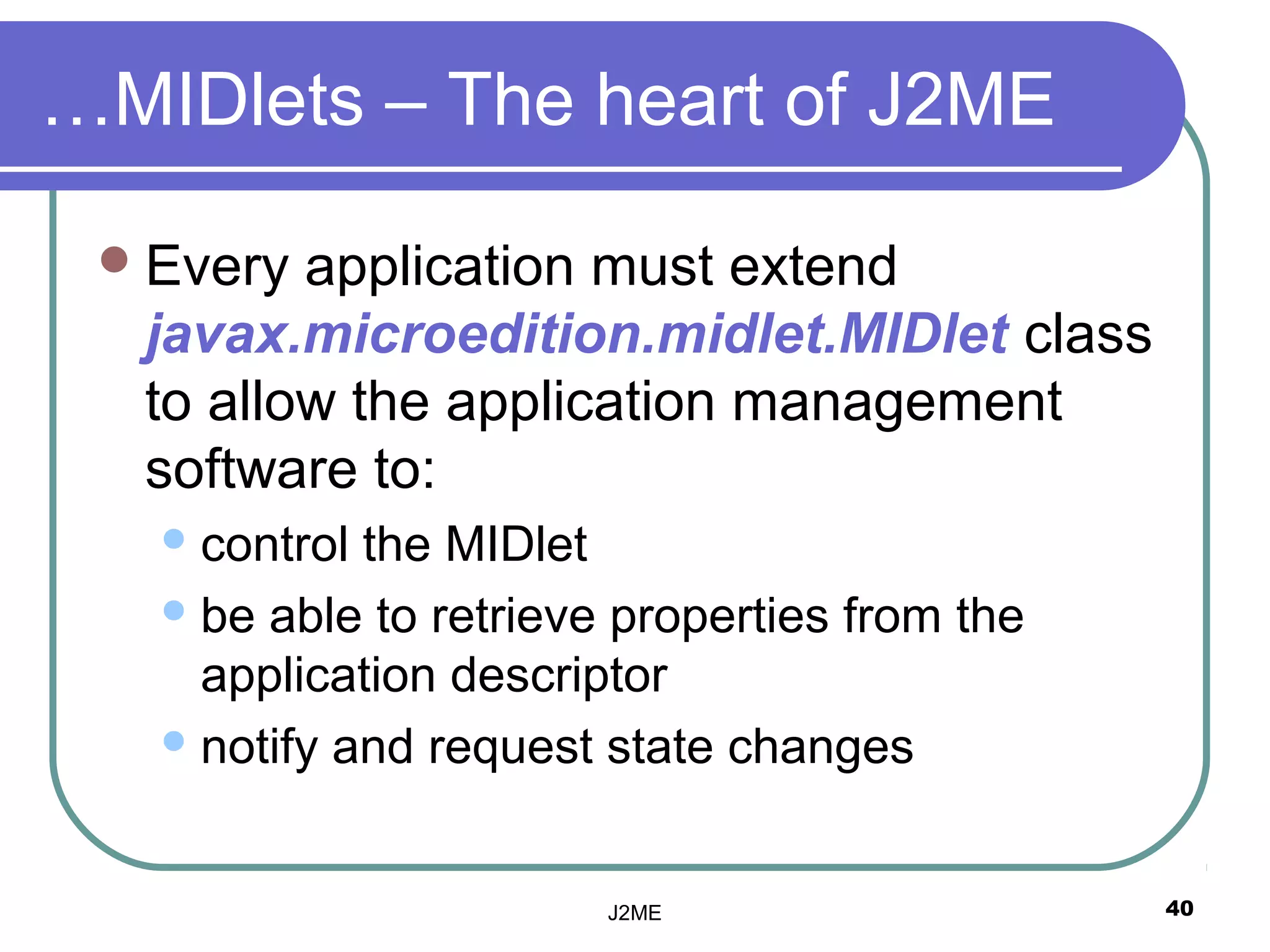 …MIDlets – The heart of J2ME

  Every application must extend
  javax.microedition.midlet.MIDlet class
  to allow the application management
  software to:
    control the MIDlet
    be able to retrieve properties from the
     application descriptor
    notify and request state changes



                        J2ME                   40
 