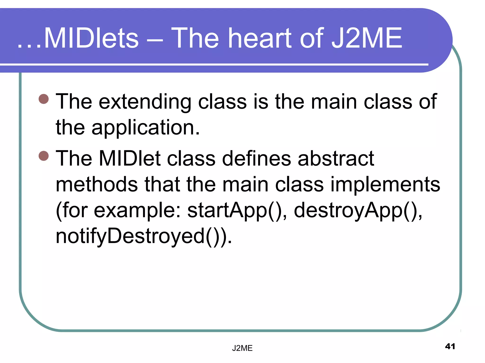 …MIDlets – The heart of J2ME

  The  extending class is the main class of
   the application.
  The MIDlet class defines abstract
   methods that the main class implements
   (for example: startApp(), destroyApp(),
   notifyDestroyed()).




                     J2ME                      41
 