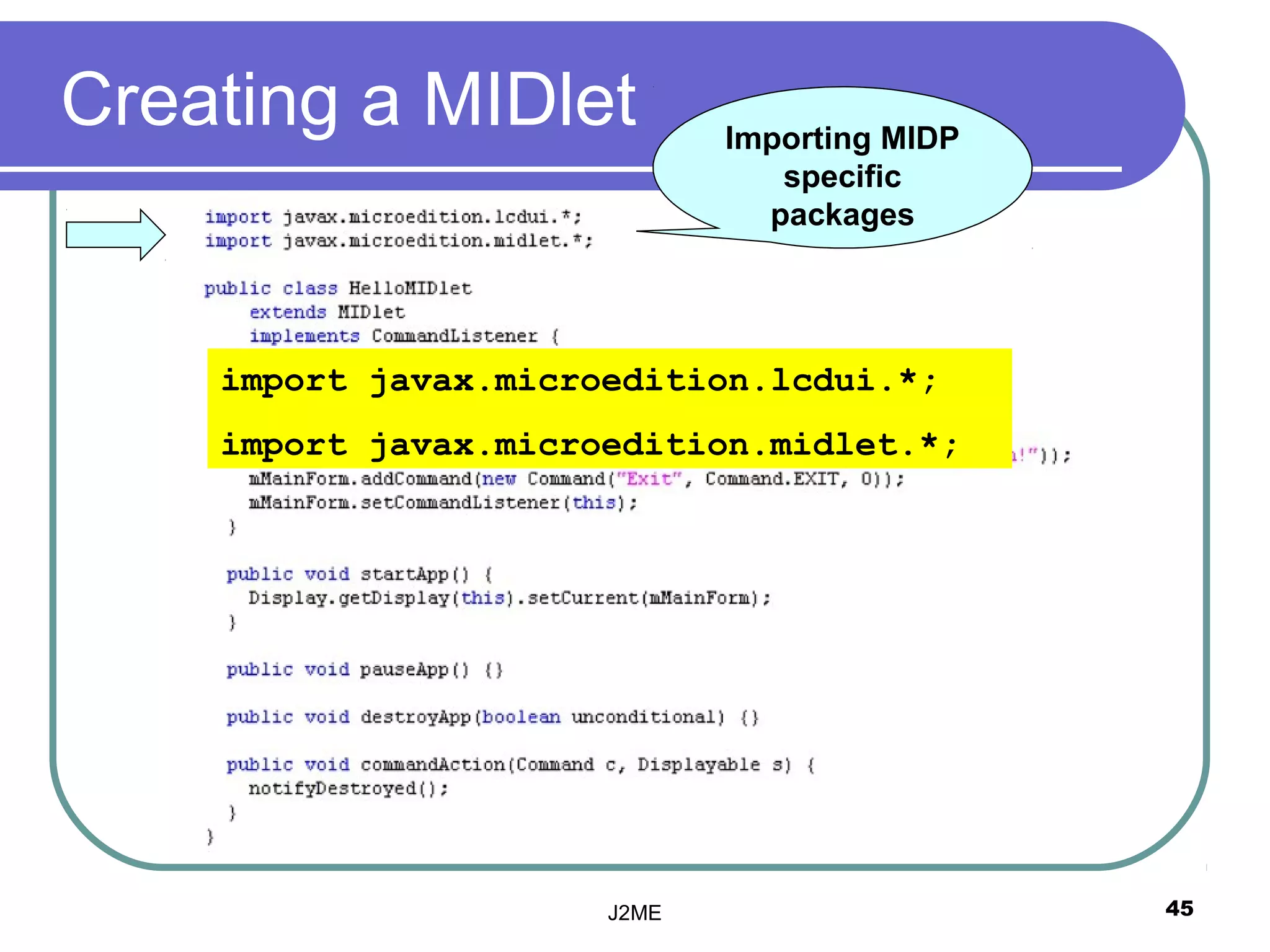 Creating a MIDlet            Importing MIDP
                                specific
                               packages




    import javax.microedition.lcdui.*;
    import javax.microedition.midlet.*;




                      J2ME                    45
 
