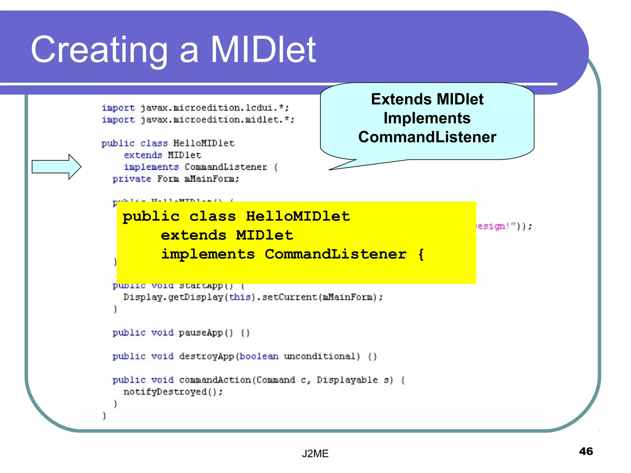 Creating a MIDlet
                               Extends MIDlet
                                Implements
                              CommandListener



     public class HelloMIDlet
         extends MIDlet
         implements CommandListener {




                       J2ME                     46
 