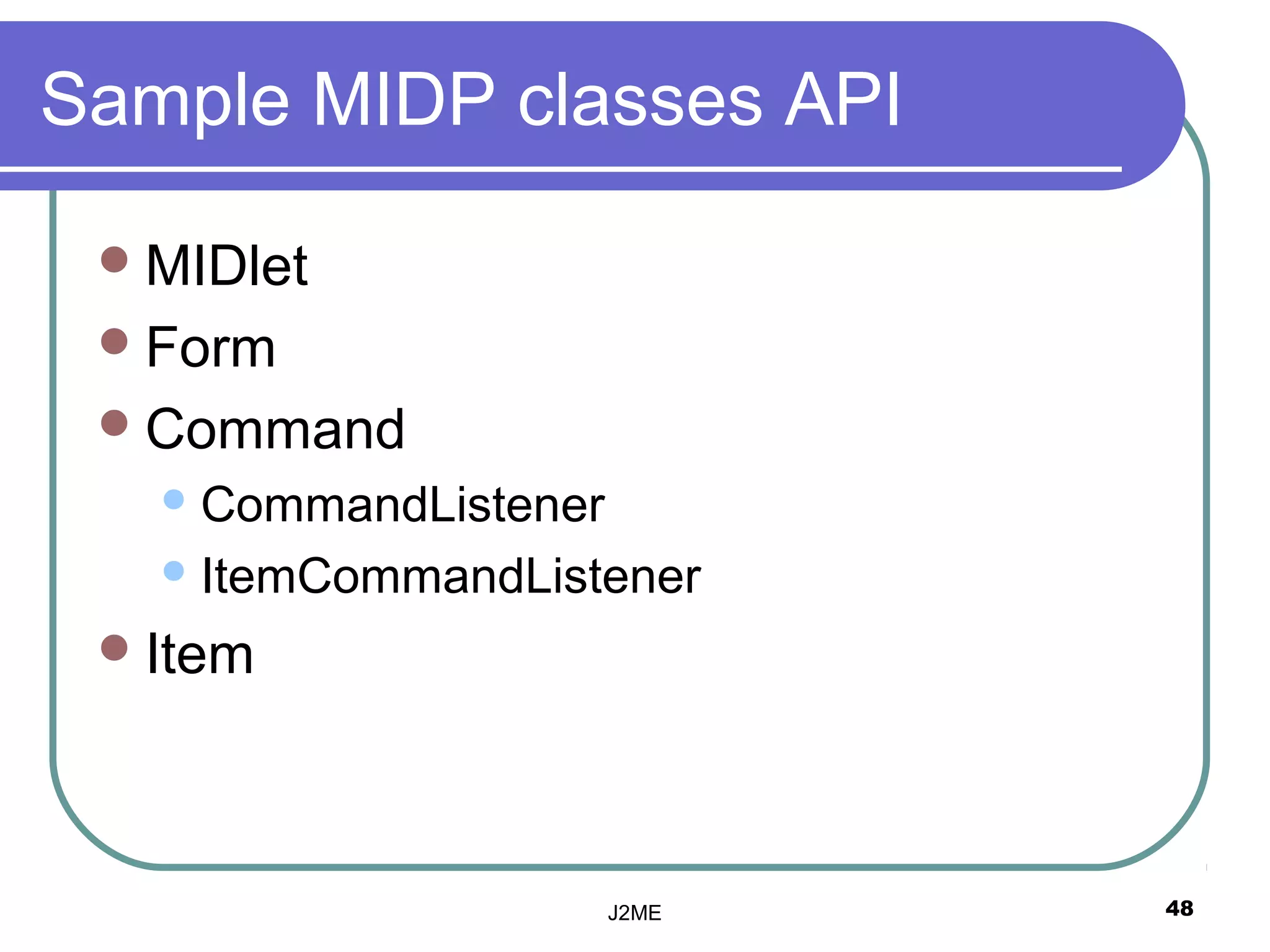 Sample MIDP classes API

  MIDlet
  Form
  Command
    CommandListener

    ItemCommandListener

  Item




                       J2ME   48
 