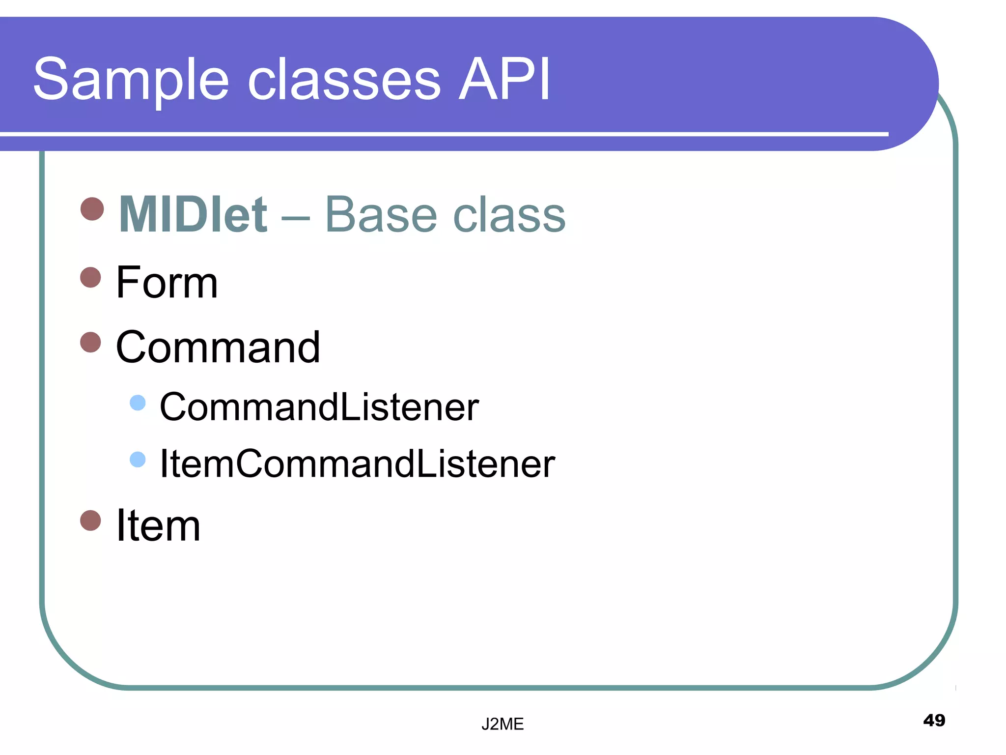 Sample classes API

 MIDlet   – Base class
  Form
  Command
    CommandListener

    ItemCommandListener

  Item




                       J2ME   49
 