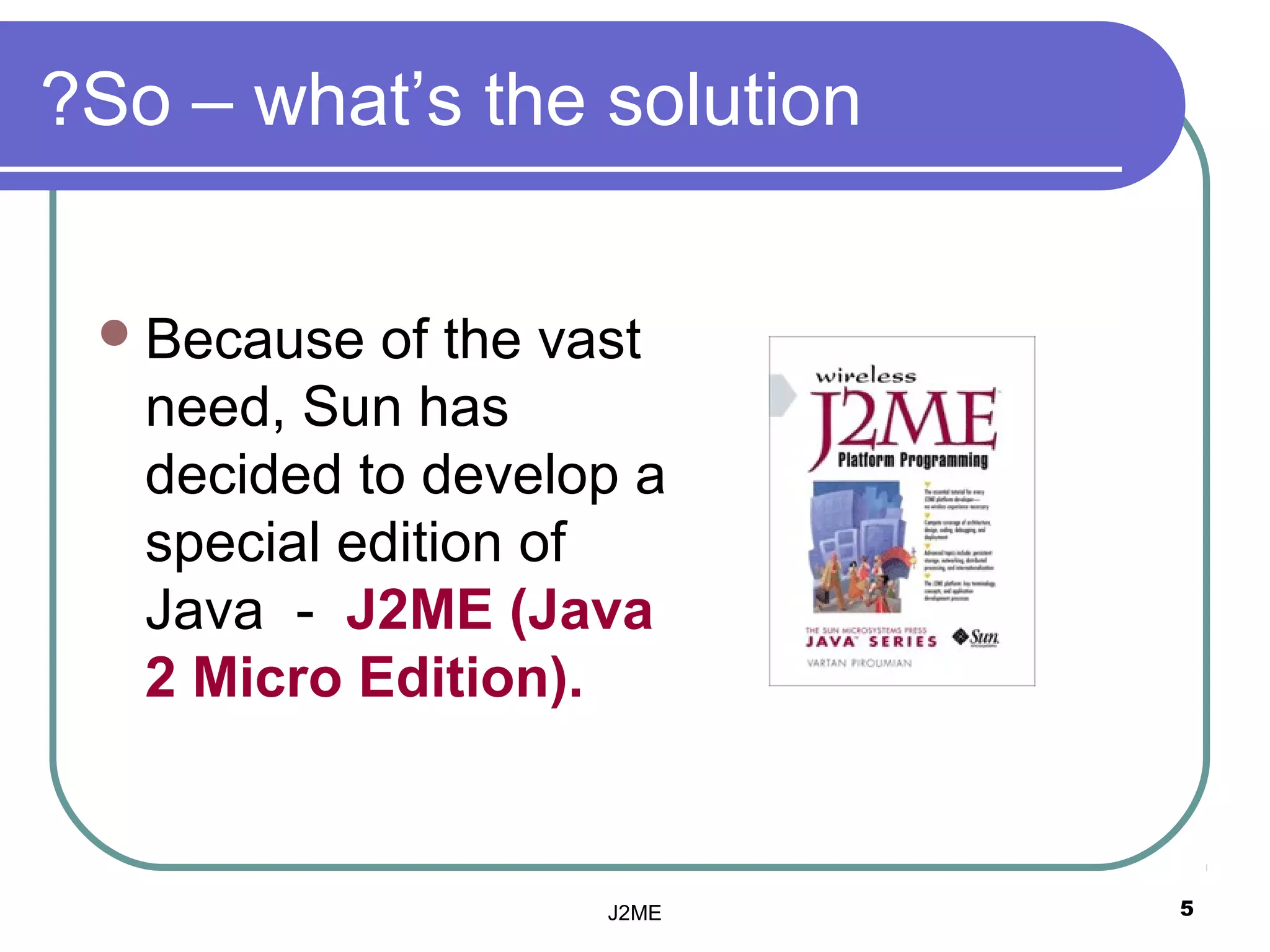 ?So – what’s the solution


  Because  of the vast
   need, Sun has
   decided to develop a
   special edition of
   Java - J2ME (Java
   2 Micro Edition).


                    J2ME    5
 