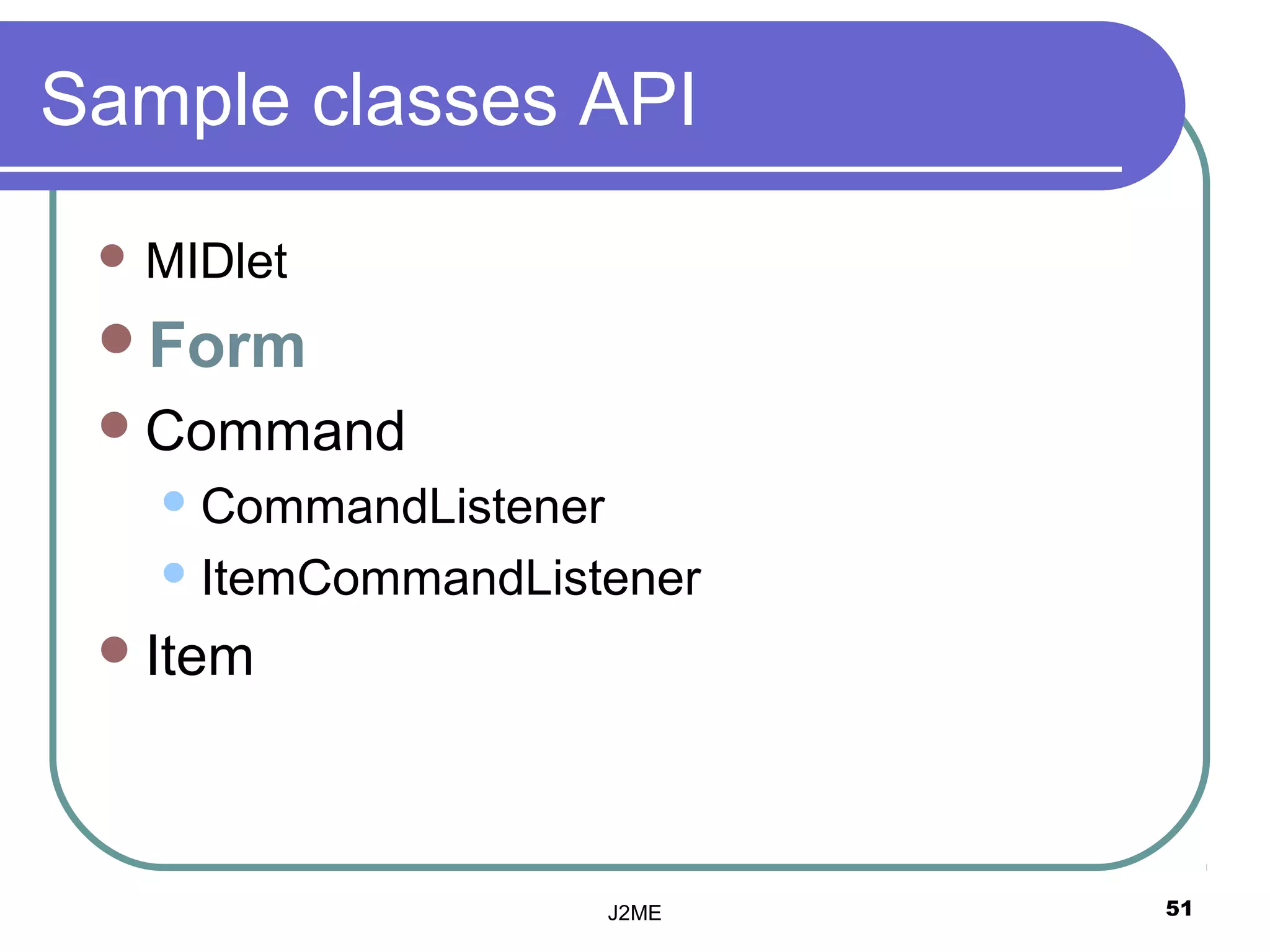 Sample classes API
  MIDlet

 Form
  Command
    CommandListener

    ItemCommandListener

  Item




                       J2ME   51
 