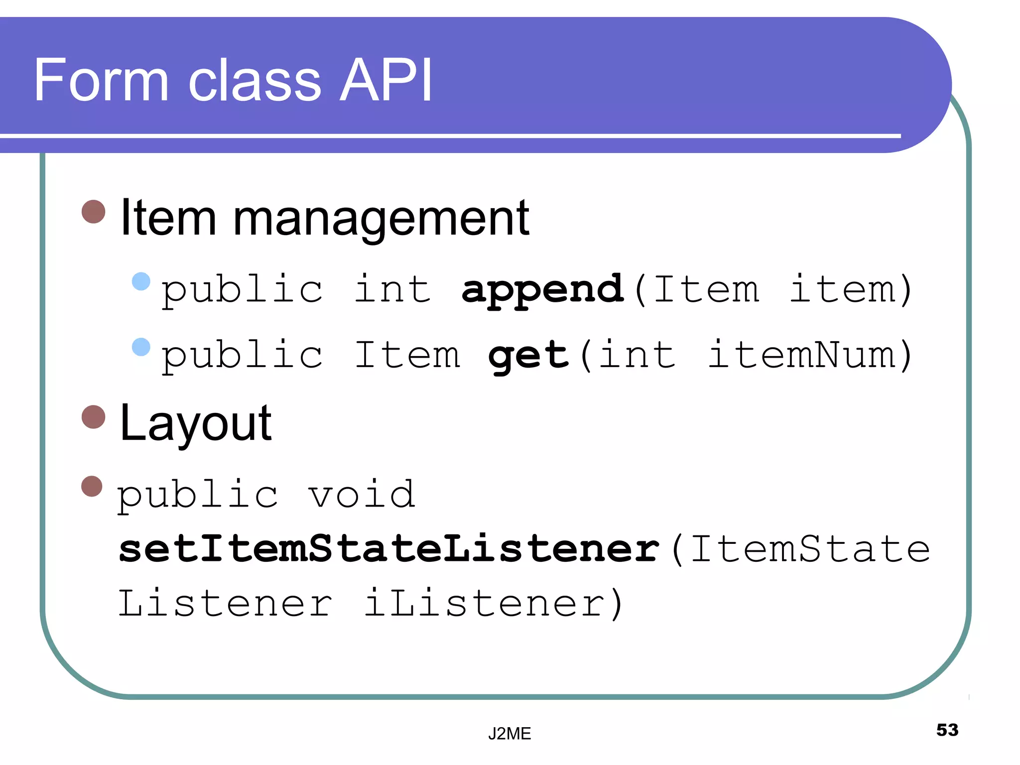 Form class API

 Item   management
   public int append(Item item)
   public Item get(int itemNum)

 Layout
  publicvoid
  setItemStateListener(ItemState
  Listener iListener)

                 J2ME              53
 