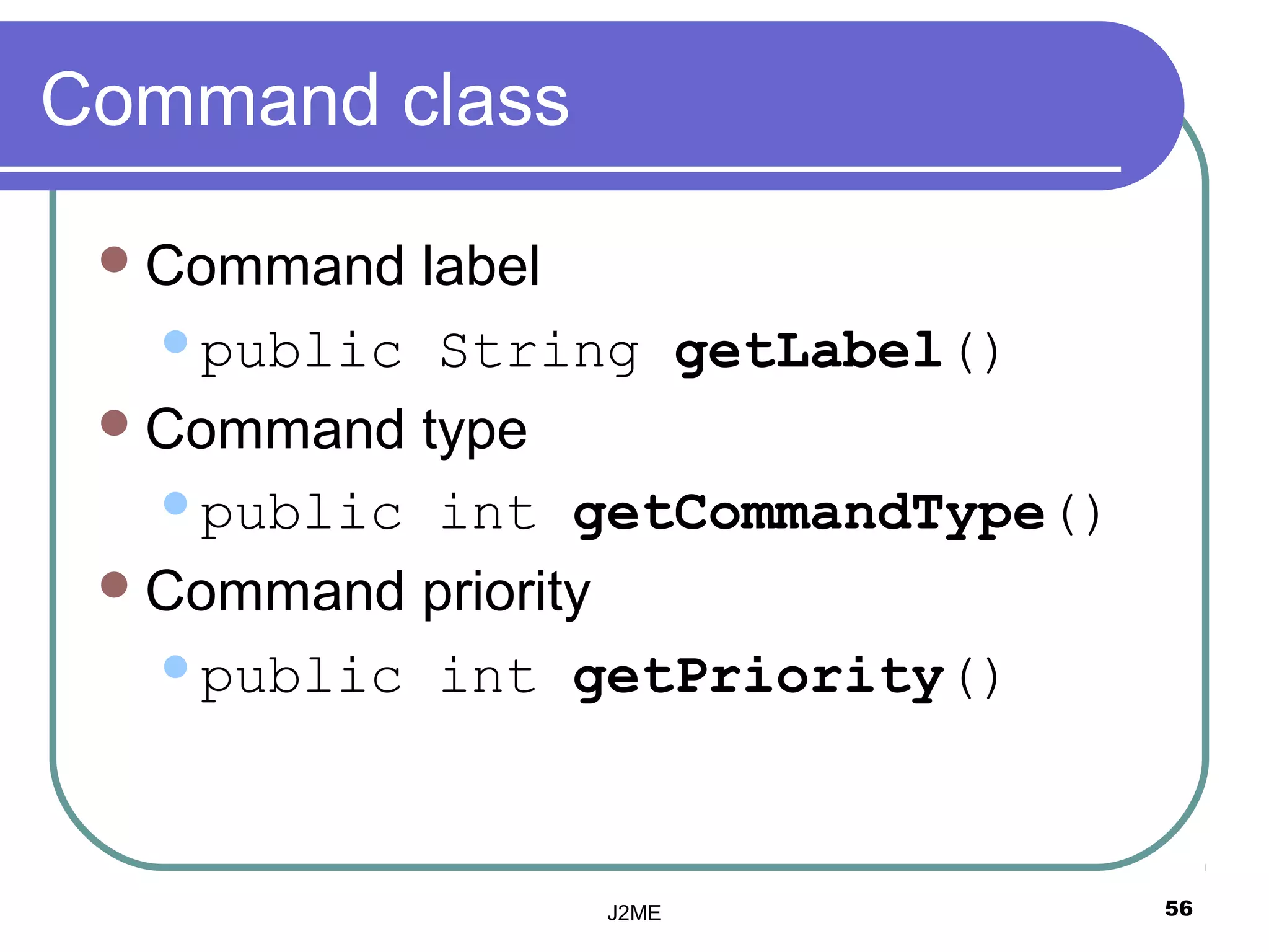 Command class

  Command label
   public String getLabel()

  Command type
   public int getCommandType()

  Command priority
   public int getPriority()




                J2ME              56
 
