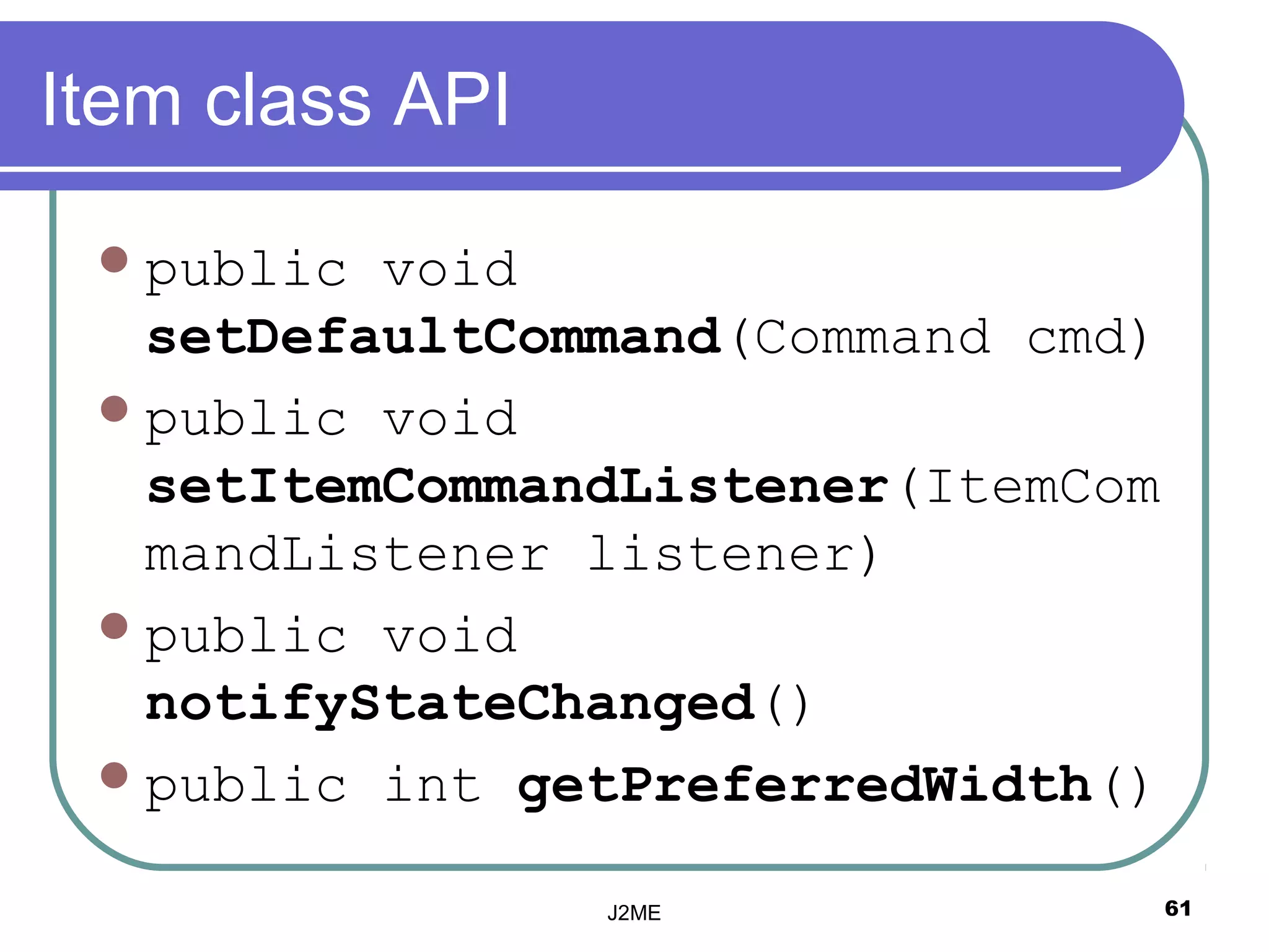 Item class API

  public void
   setDefaultCommand(Command cmd)
  public void
   setItemCommandListener(ItemCom
   mandListener listener)
  public void
   notifyStateChanged()
  public int getPreferredWidth()

                 J2ME               61
 