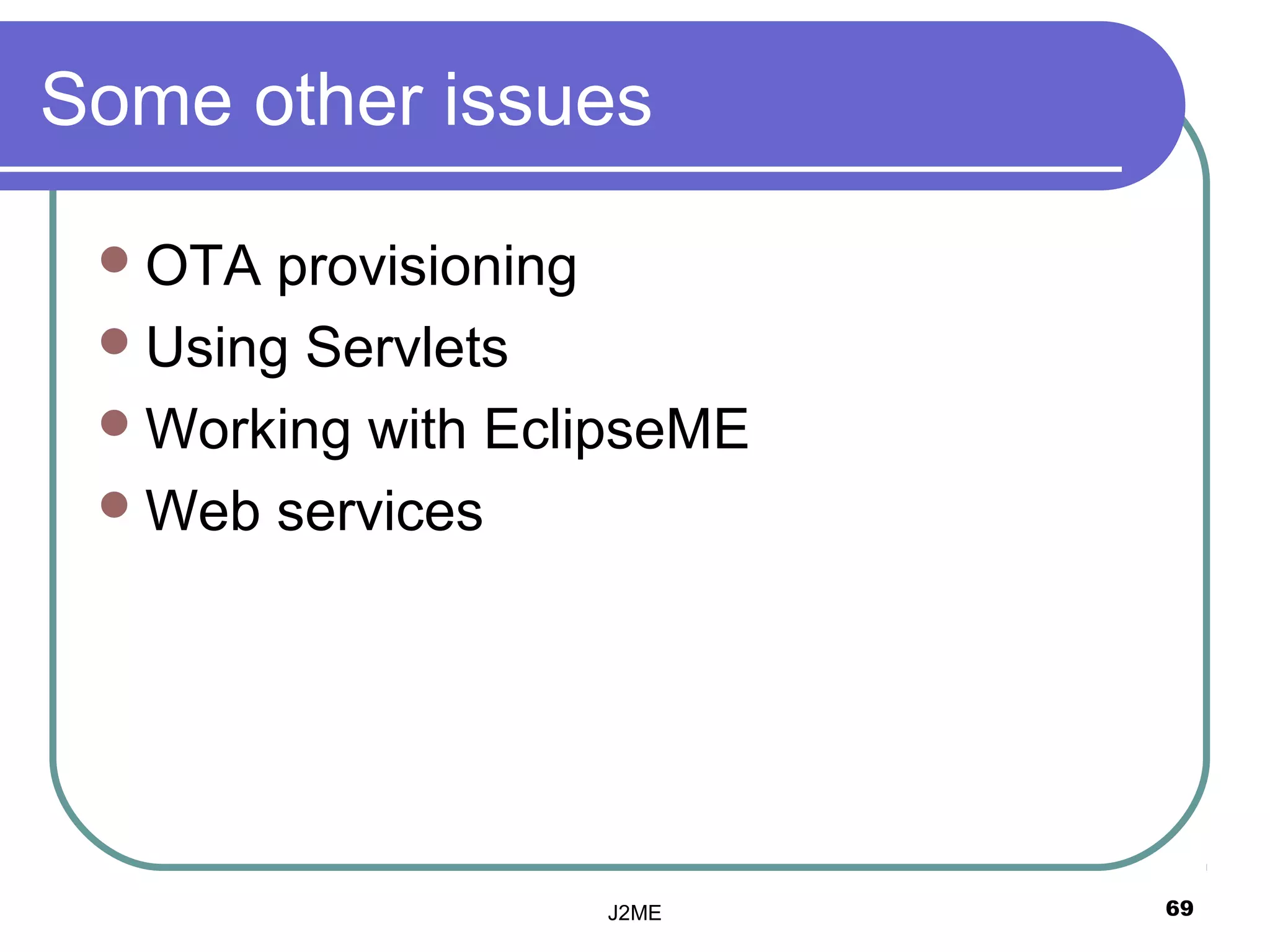 Some other issues

  OTA  provisioning
  Using Servlets
  Working with EclipseME
  Web services




                   J2ME     69
 