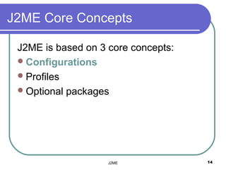 J2ME Core Concepts

 J2ME is based on 3 core concepts:
  Configurations
  Profiles
  Optional packages




                    J2ME             14
 