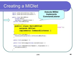 Creating a MIDlet
                               Extends MIDlet
                                Implements
                              CommandListener



     public class HelloMIDlet
         extends MIDlet
         implements CommandListener {




                       J2ME                     46
 
