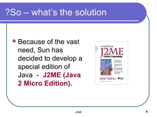 ?So – what’s the solution


  Because  of the vast
   need, Sun has
   decided to develop a
   special edition of
   Java - J2ME (Java
   2 Micro Edition).


                    J2ME    5
 