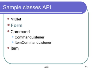 Sample classes API
  MIDlet

 Form
  Command
    CommandListener

    ItemCommandListener

  Item




                       J2ME   51
 