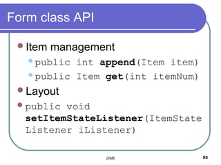 Form class API

 Item   management
   public int append(Item item)
   public Item get(int itemNum)

 Layout
  publicvoid
  setItemStateListener(ItemState
  Listener iListener)

                 J2ME              53
 