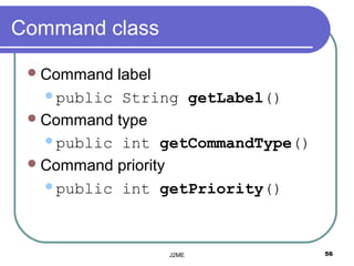 Command class

  Command label
   public String getLabel()

  Command type
   public int getCommandType()

  Command priority
   public int getPriority()




                J2ME              56
 