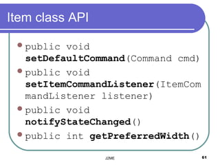 Item class API

  public void
   setDefaultCommand(Command cmd)
  public void
   setItemCommandListener(ItemCom
   mandListener listener)
  public void
   notifyStateChanged()
  public int getPreferredWidth()

                 J2ME               61
 