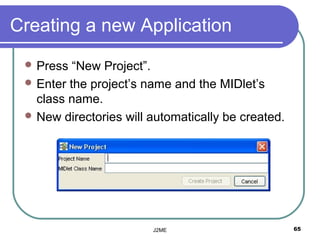 Creating a new Application
  Press  “New Project”.
  Enter the project’s name and the MIDlet’s
   class name.
  New directories will automatically be created.




                        J2ME                        65
 