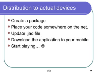 Distribution to actual devices

  Create  a package
  Place your code somewhere on the net.
  Update .jad file
  Download the application to your mobile
  Start playing… 




                    J2ME                     68
 