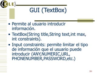 GUI (TextBox)
• Permite al usuario introducir
información.
• TextBox(String title,String text,int max,
int constraints).
• Input constraints: permite limitar el tipo
de información que el usuario puede
introducir (ANY,NUMERIC,URL,
PHONENUMBER,PASSWORD,etc.)
201
 