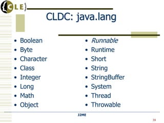 J2ME
CLDC: java.lang
• Boolean
• Byte
• Character
• Class
• Integer
• Long
• Math
• Object
• Runnable
• Runtime
• Short
• String
• StringBuffer
• System
• Thread
• Throwable
38
 