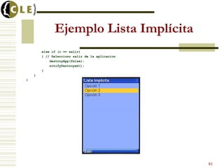 Ejemplo Lista Implícita
else if (c == salir)
{ // Selecciono salir de la aplicacion
destroyApp(false);
notifyDestroyed();
}
}
}
81
 