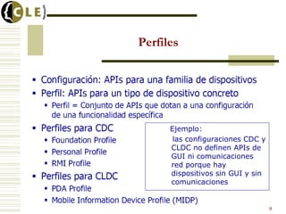 Perfiles
9
Ejemplo:
las configuraciones CDC y
CLDC no definen APIs de
GUI ni comunicaciones
red porque hay
dispositivos sin GUI y sin
comunicaciones
 