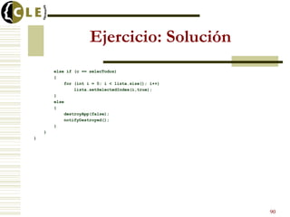 Ejercicio: Solución
else if (c == selecTodos)
{
for (int i = 0; i < lista.size(); i++)
lista.setSelectedIndex(i,true);
}
else
{
destroyApp(false);
notifyDestroyed();
}
}
}
90
 