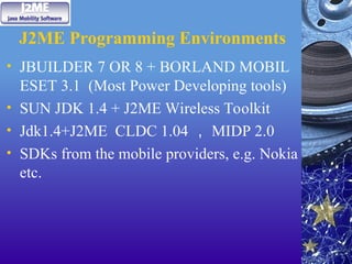 J2ME Programming Environments
• JBUILDER 7 OR 8 + BORLAND MOBIL
ESET 3.1 (Most Power Developing tools)
• SUN JDK 1.4 + J2ME Wireless Toolkit
• Jdk1.4+J2ME CLDC 1.04 ， MIDP 2.0
• SDKs from the mobile providers, e.g. Nokia
etc.
 