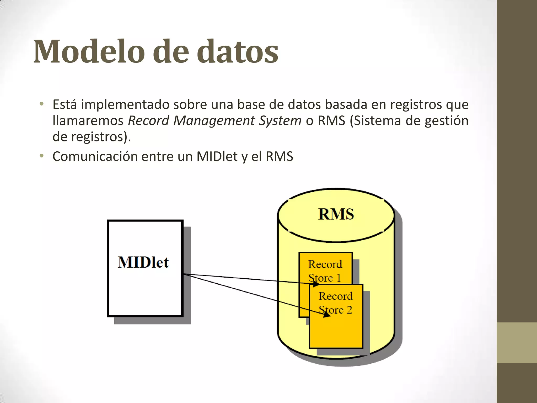 Modelo de datos
• Está implementado sobre una base de datos basada en registros que
  llamaremos Record Management System o RMS (Sistema de gestión
  de registros).
• Comunicación entre un MIDlet y el RMS
 