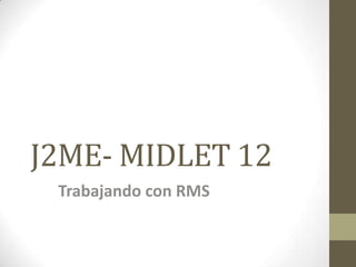 J2ME- MIDLET 12
 Trabajando con RMS
 