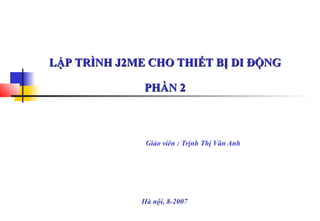LẬP TRÌNH J2ME CHO THIẾT BỊ DI ĐỘNG
PHẦN 2

Giáo viên : Trịnh Thị Vân Anh

Hà nội, 8-2007

 