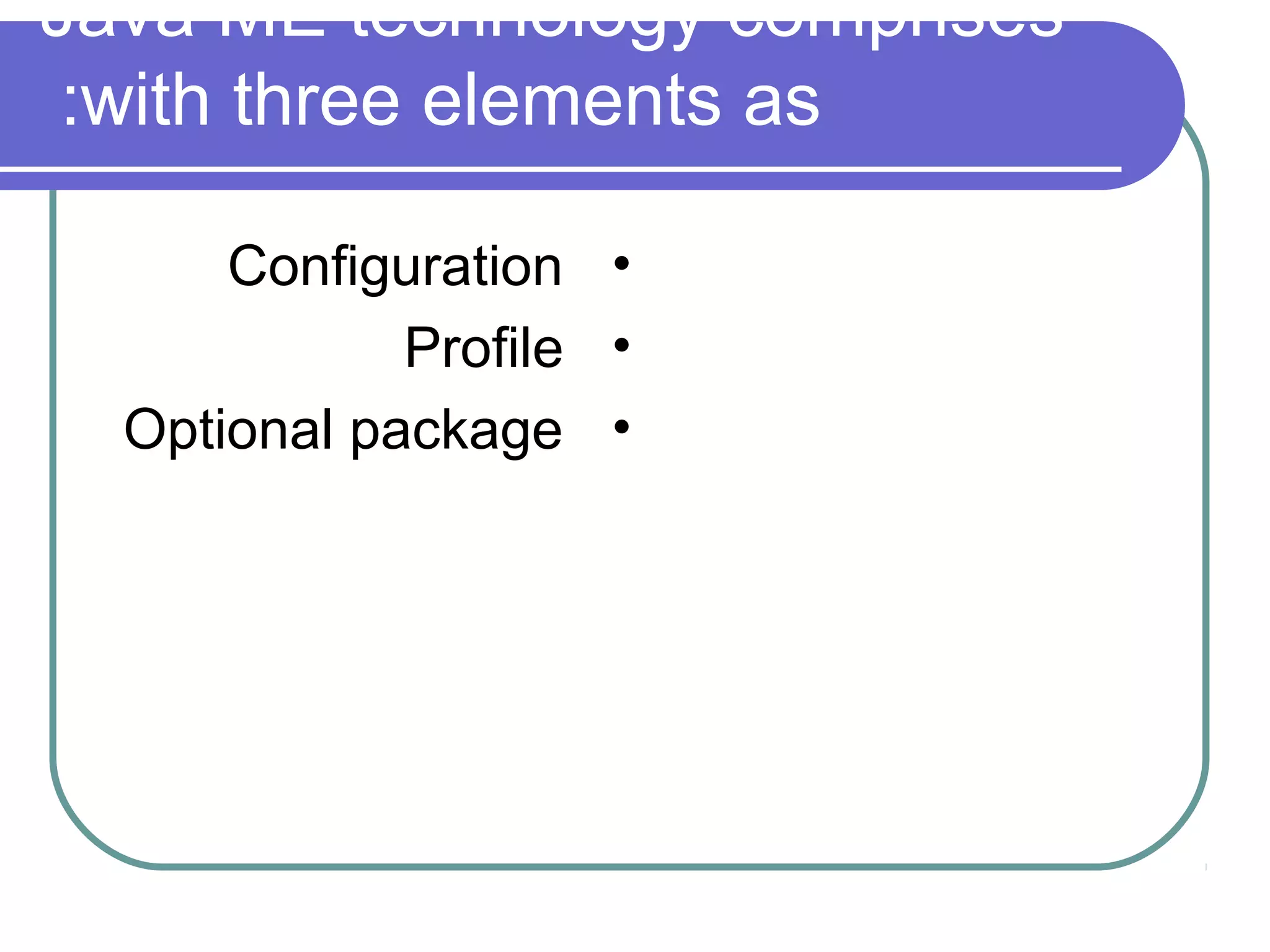 Java ME technology comprises
:with three elements as
Configuration •
Profile •
Optional package •

 