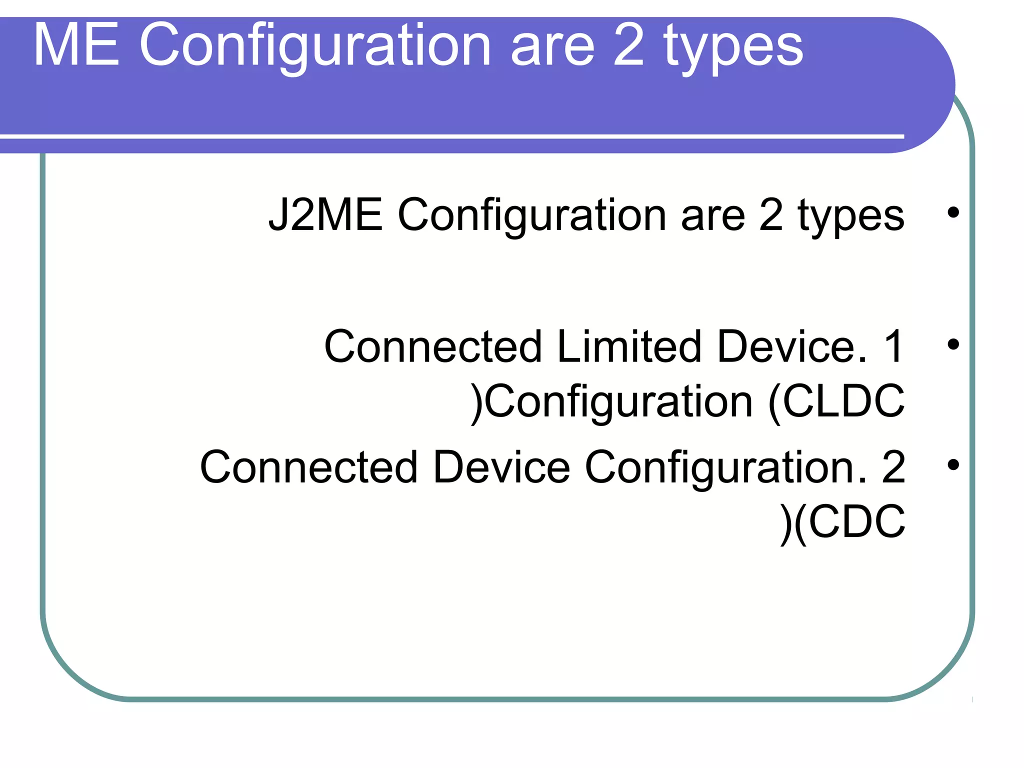 ME Configuration are 2 types
J2ME Configuration are 2 types •
Connected Limited Device. 1 •
)Configuration (CLDC
Connected Device Configuration. 2 •
)(CDC

 