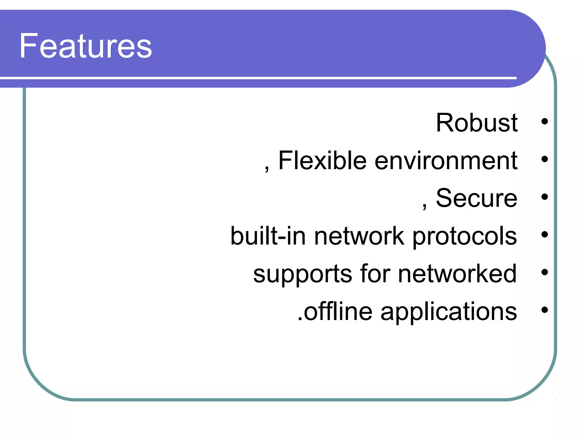 Features
Robust
, Flexible environment
, Secure
built-in network protocols
supports for networked
.offline applications

•
•
•
•
•
•

 