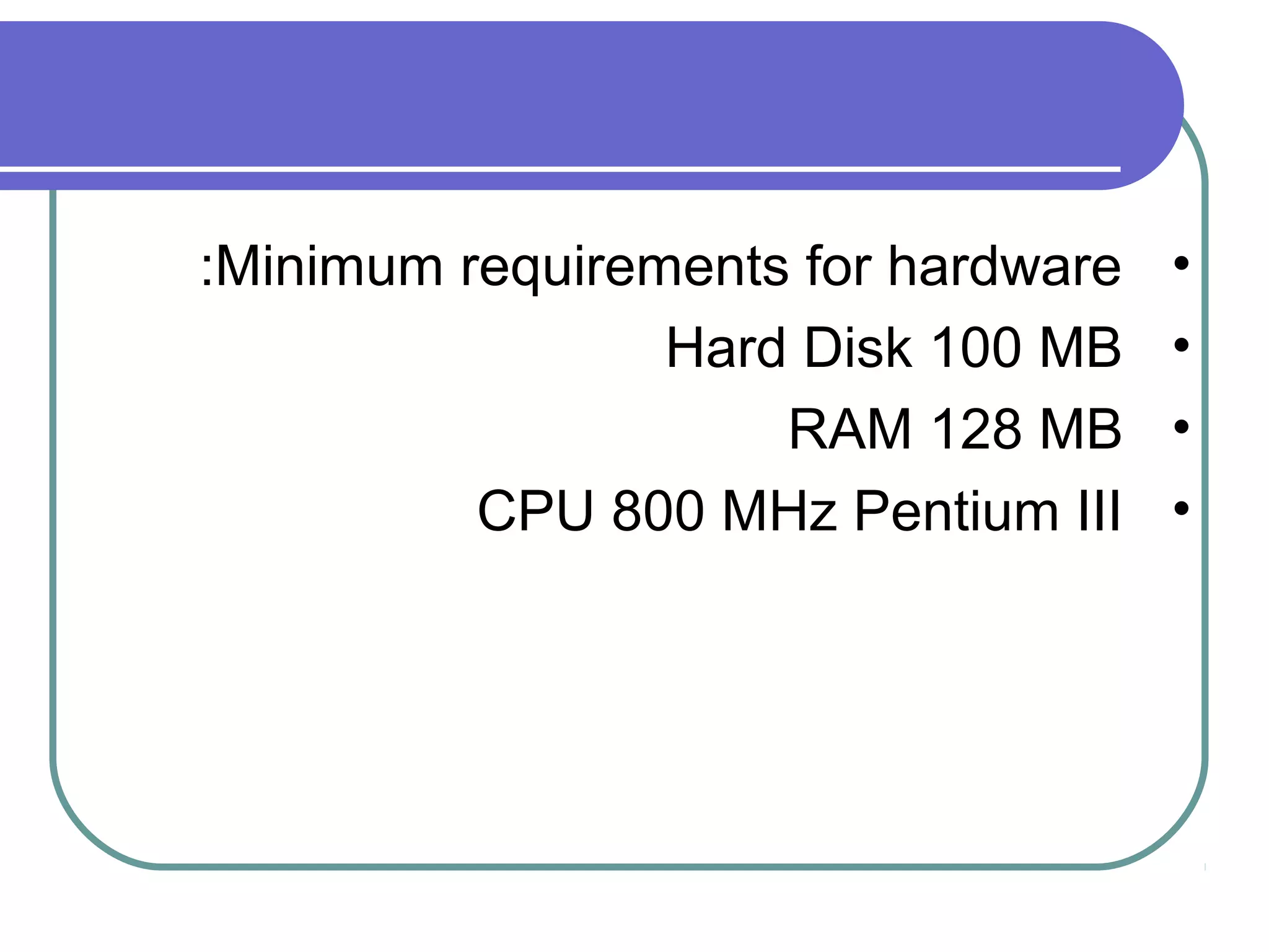 :Minimum requirements for hardware
Hard Disk 100 MB
RAM 128 MB
CPU 800 MHz Pentium III

•
•
•
•

 