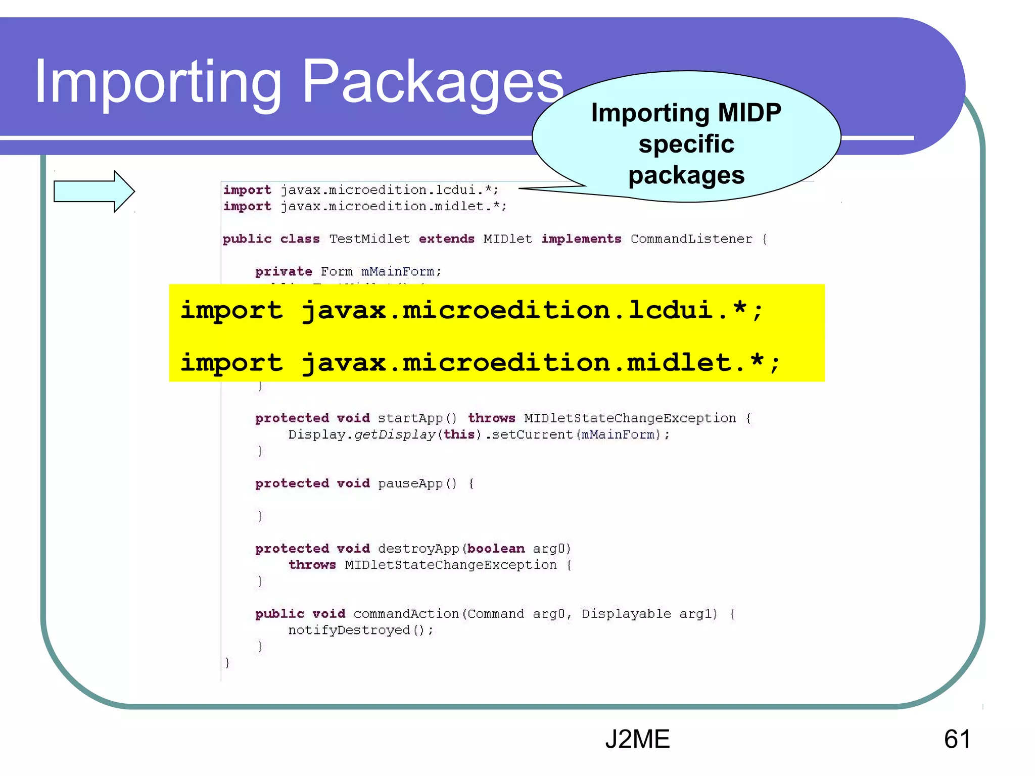 Importing Packages

Importing MIDP
specific
packages

import javax.microedition.lcdui.*;
import javax.microedition.midlet.*;

J2ME

61

 