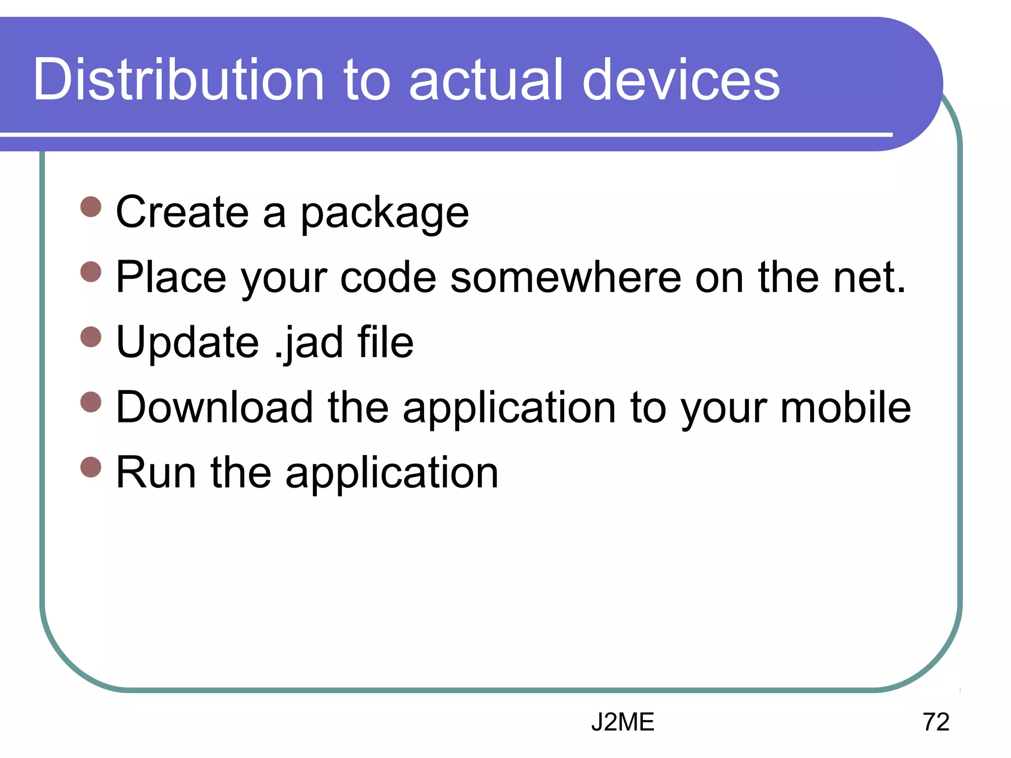 Distribution to actual devices
 Create

a package
 Place your code somewhere on the net.
 Update .jad file
 Download the application to your mobile
 Run the application

J2ME

72

 