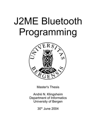 J2ME Bluetooth
 Programming




       Master's Thesis

     André N. Klingsheim
   Department of Informatics
     University of Bergen

        30th June 2004
 