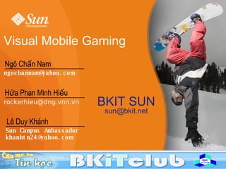 Visual Mobile Gaming Lê Duy Khánh Sun Campus Ambassador [email_address] BKIT SUN [email_address] Ngô Chấn Nam [email_address] Hứa Phan Minh Hiếu rockerhieu@dng.vnn.vn  