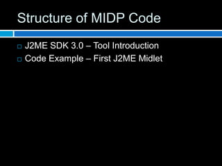 Structure of MIDP Code
   J2ME SDK 3.0 – Tool Introduction
   Code Example – First J2ME Midlet
 