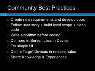 Community Best Practices
   Create new requirements and develop apps
   Follow user story + build level scope + clean
    code
   Write algorithm before coding
   Do more in Server, Less in Device
   Try simple UI
   Define Target Devices in release notes
   Share Knowledge & Experiences
 