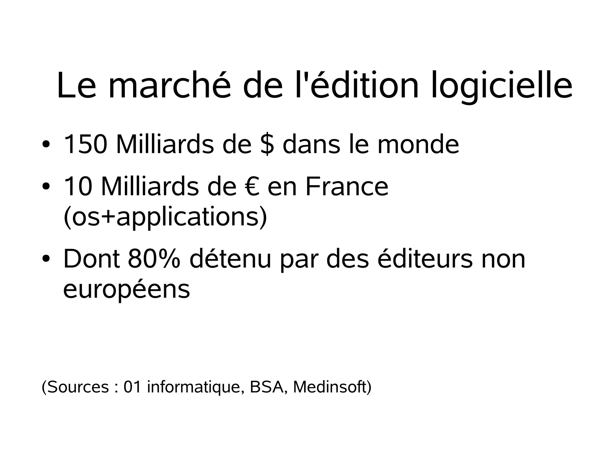 Le marché de l'édition logicielle
●
●

●

150 Milliards de $ dans le monde
10 Milliards de € en France
(os+applications)
Dont 80% détenu par des éditeurs non
européens

(Sources : 01 informatique, BSA, Medinsoft)

 