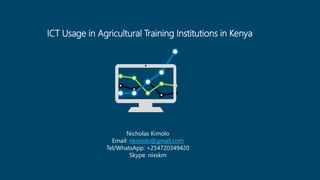 ICT Usage in Agricultural Training Institutions in Kenya
Nicholas Kimolo
Email: nkimolo@gmail.com
Tel/WhatsApp: +254720349420
Skype: nixskm
 