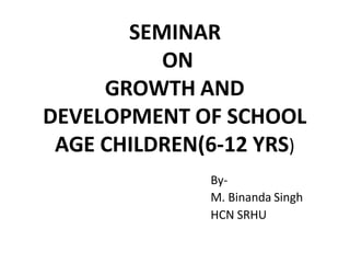 SEMINAR
ON
GROWTH AND
DEVELOPMENT OF SCHOOL
AGE CHILDREN(6-12 YRS)
By-
M. Binanda Singh
HCN SRHU
 