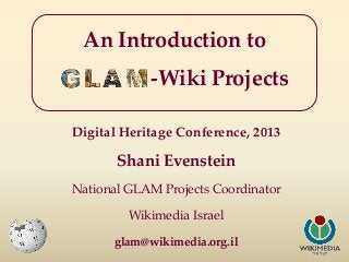 An Introduction to
-Wiki Projects
Digital Heritage Conference, 2013

Shani Evenstein
National GLAM Projects Coordinator
Wikimedia Israel
glam@wikimedia.org.il

 