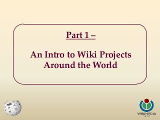 Part 1 –
An Intro to Wiki Projects
Around the World

 
