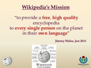 Wikipedia’s Mission
“to provide a free, high quality
encyclopedia
to every single person on the planet
in their own langua...
